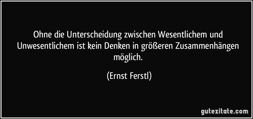 Ohne die Unterscheidung zwischen Wesentlichem und Unwesentlichem ist kein Denken in größeren Zusammenhängen möglich. (Ernst Ferstl)