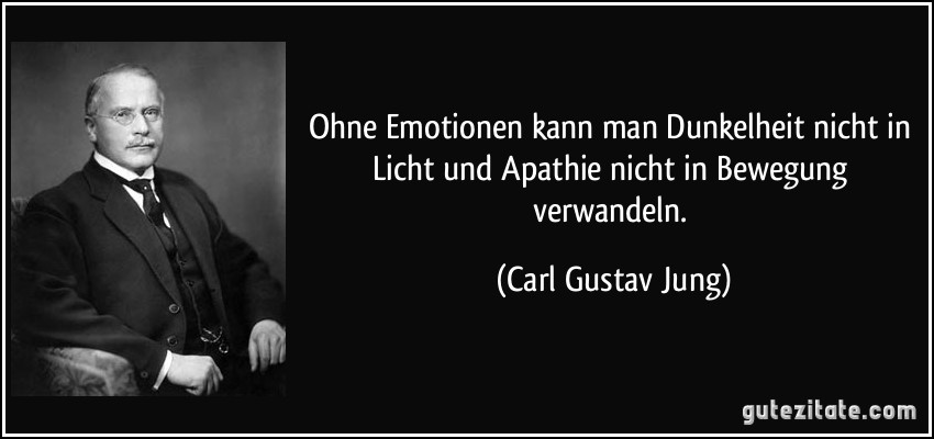 Ohne Emotionen kann man Dunkelheit nicht in Licht und Apathie nicht in Bewegung verwandeln. (Carl Gustav Jung)