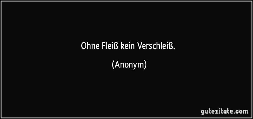 Ohne Fleiß kein Verschleiß. (Anonym)