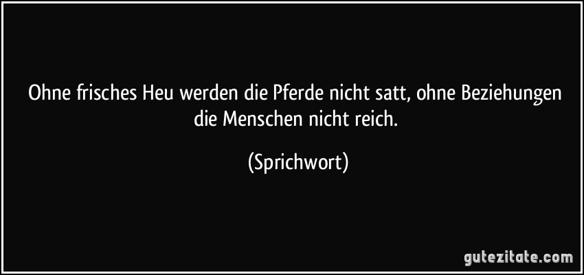 Ohne frisches Heu werden die Pferde nicht satt, ohne Beziehungen die Menschen nicht reich. (Sprichwort)