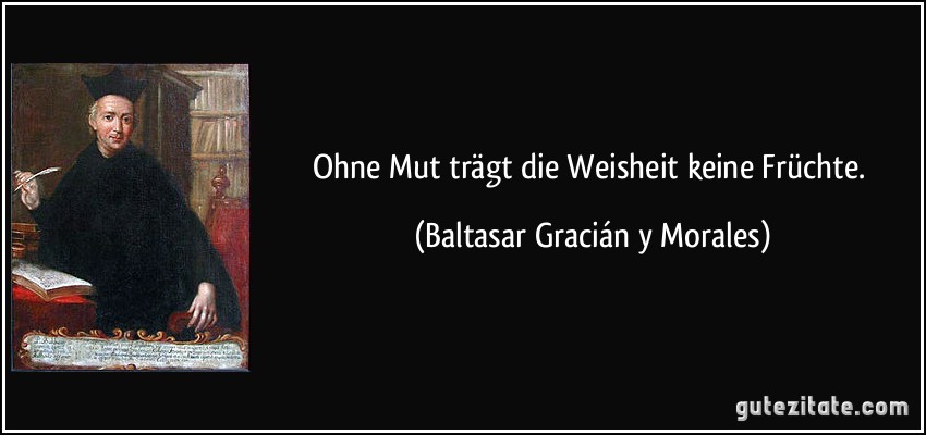 Ohne Mut trägt die Weisheit keine Früchte. (Baltasar Gracián y Morales)