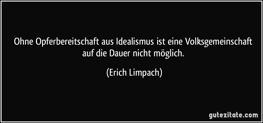 Ohne Opferbereitschaft aus Idealismus ist eine Volksgemeinschaft auf die Dauer nicht möglich. (Erich Limpach)