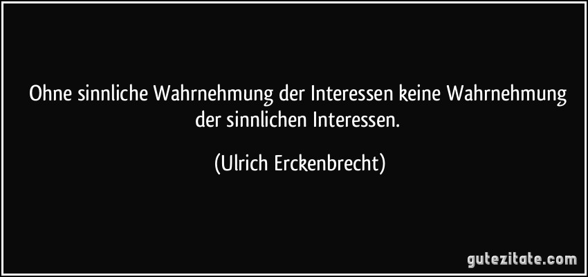 Ohne sinnliche Wahrnehmung der Interessen keine Wahrnehmung der sinnlichen Interessen. (Ulrich Erckenbrecht)