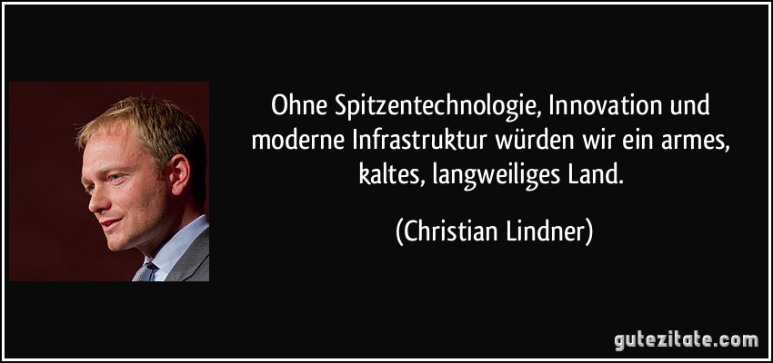 Ohne Spitzentechnologie, Innovation und moderne Infrastruktur würden wir ein armes, kaltes, langweiliges Land. (Christian Lindner)