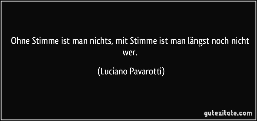 Ohne Stimme ist man nichts, mit Stimme ist man längst noch nicht wer. (Luciano Pavarotti)