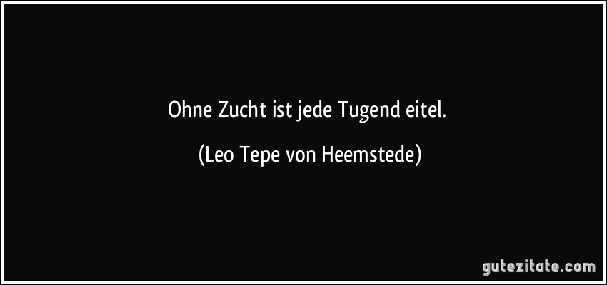 Ohne Zucht ist jede Tugend eitel. (Leo Tepe von Heemstede)