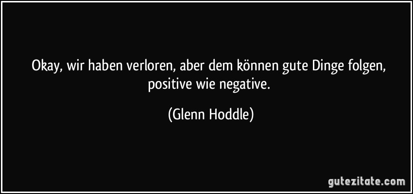 Okay, wir haben verloren, aber dem können gute Dinge folgen, positive wie negative. (Glenn Hoddle)