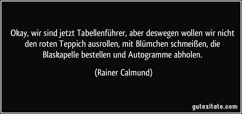 Okay, wir sind jetzt Tabellenführer, aber deswegen wollen wir nicht den roten Teppich ausrollen, mit Blümchen schmeißen, die Blaskapelle bestellen und Autogramme abholen. (Rainer Calmund)