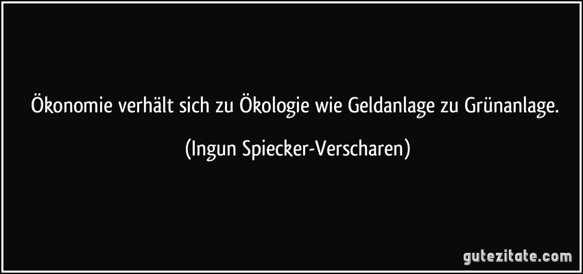 Ökonomie verhält sich zu Ökologie wie Geldanlage zu Grünanlage. (Ingun Spiecker-Verscharen)