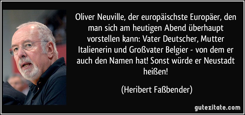 Oliver Neuville, der europäischste Europäer, den man sich am heutigen Abend überhaupt vorstellen kann: Vater Deutscher, Mutter Italienerin und Großvater Belgier - von dem er auch den Namen hat! Sonst würde er Neustadt heißen! (Heribert Faßbender)