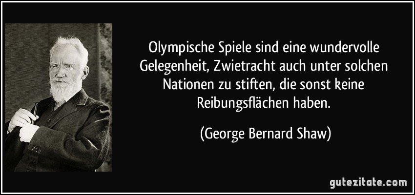 Olympische Spiele sind eine wundervolle Gelegenheit, Zwietracht auch unter solchen Nationen zu stiften, die sonst keine Reibungsflächen haben. (George Bernard Shaw)