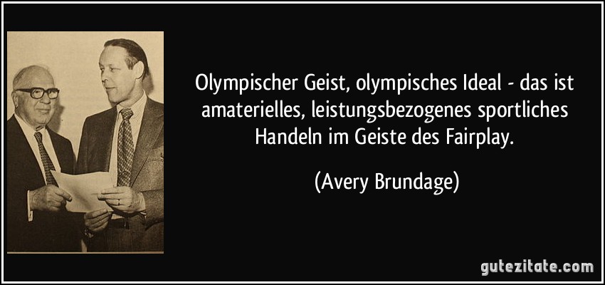 Olympischer Geist, olympisches Ideal - das ist amaterielles, leistungsbezogenes sportliches Handeln im Geiste des Fairplay. (Avery Brundage)