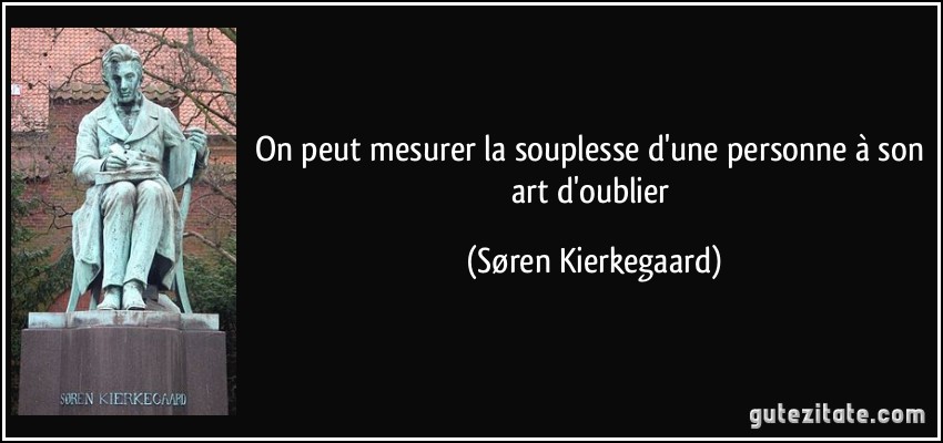 On peut mesurer la souplesse d'une personne à son art d'oublier (Søren Kierkegaard)