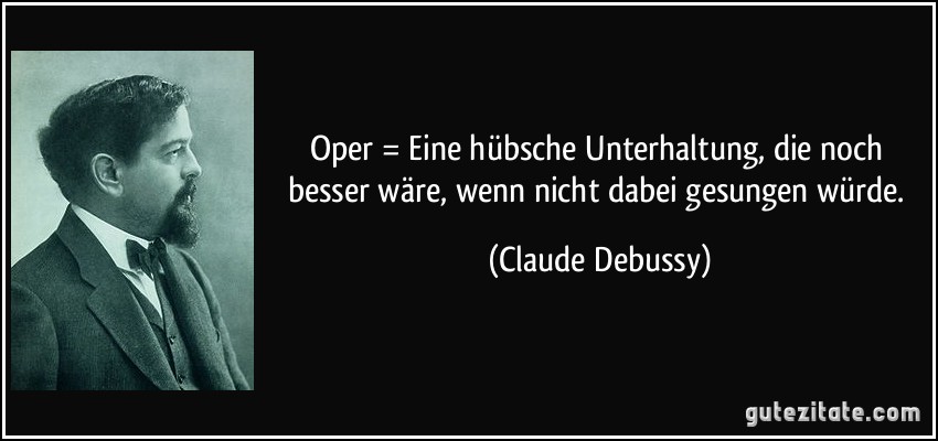 Oper = Eine hübsche Unterhaltung, die noch besser wäre, wenn nicht dabei gesungen würde. (Claude Debussy)