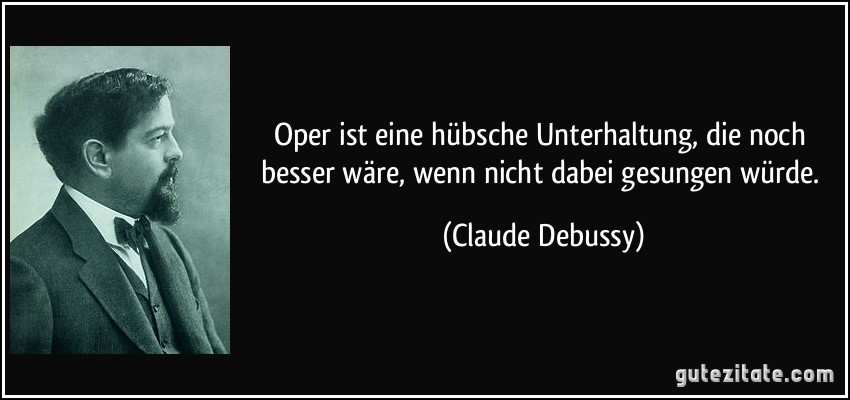 Oper ist eine hübsche Unterhaltung, die noch besser wäre, wenn nicht dabei gesungen würde. (Claude Debussy)