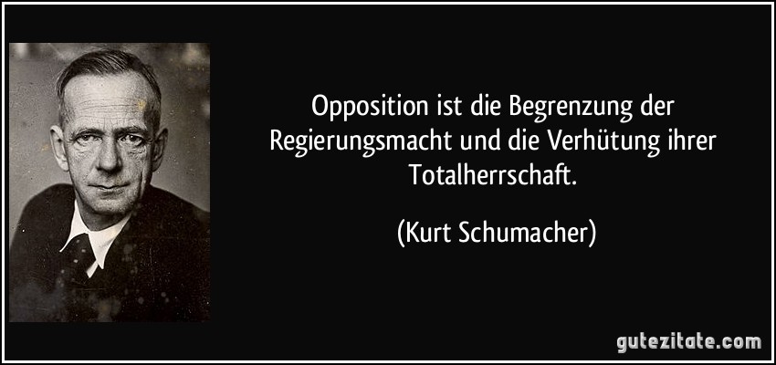 Opposition ist die Begrenzung der Regierungsmacht und die Verhütung ihrer Totalherrschaft. (Kurt Schumacher)