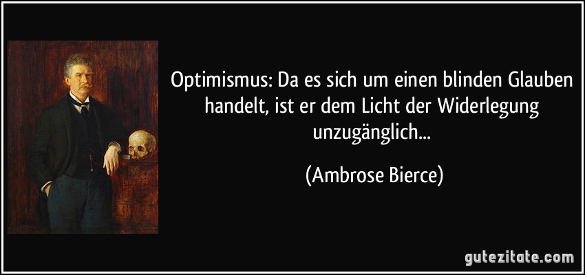 Optimismus: Da es sich um einen blinden Glauben handelt, ist er dem Licht der Widerlegung unzugänglich... (Ambrose Bierce)