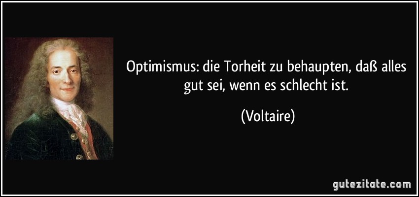 Optimismus: die Torheit zu behaupten, daß alles gut sei, wenn es schlecht ist. (Voltaire)