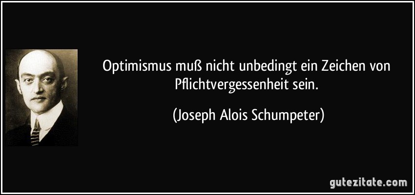 Optimismus muß nicht unbedingt ein Zeichen von Pflichtvergessenheit sein. (Joseph Alois Schumpeter)