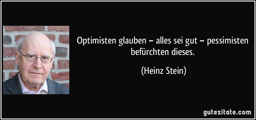 Optimisten glauben – alles sei gut – pessimisten befürchten dieses. (Heinz Stein)