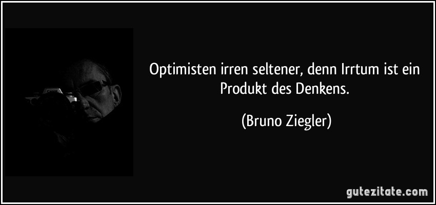 Optimisten irren seltener, denn Irrtum ist ein Produkt des Denkens. (Bruno Ziegler)