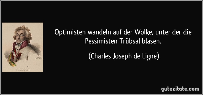 Optimisten wandeln auf der Wolke, unter der die Pessimisten Trübsal blasen. (Charles Joseph de Ligne)