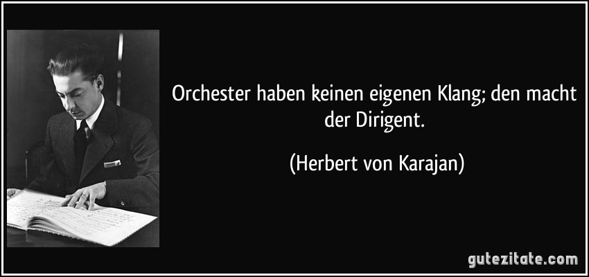 Orchester haben keinen eigenen Klang; den macht der Dirigent. (Herbert von Karajan)