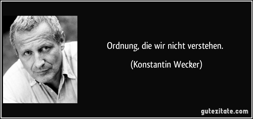 Ordnung, die wir nicht verstehen. (Konstantin Wecker)