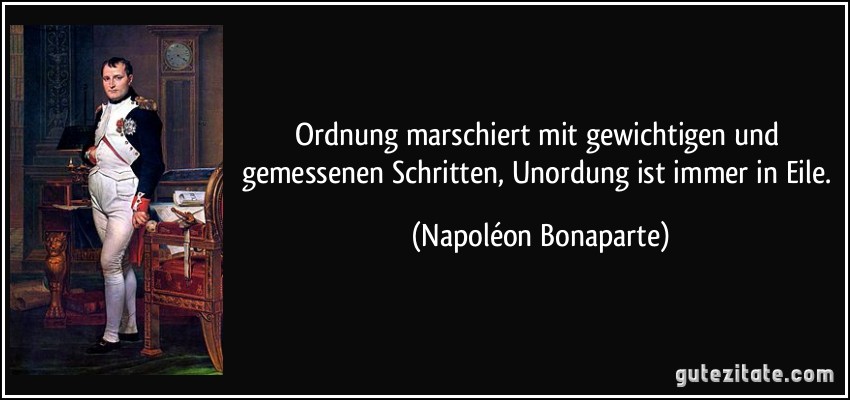 Ordnung marschiert mit gewichtigen und gemessenen Schritten, Unordung ist immer in Eile. (Napoléon Bonaparte)