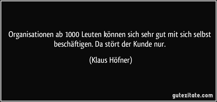 Organisationen ab 1000 Leuten können sich sehr gut mit sich selbst beschäftigen. Da stört der Kunde nur. (Klaus Höfner)