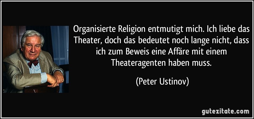 Organisierte Religion entmutigt mich. Ich liebe das Theater, doch das bedeutet noch lange nicht, dass ich zum Beweis eine Affäre mit einem Theateragenten haben muss. (Peter Ustinov)