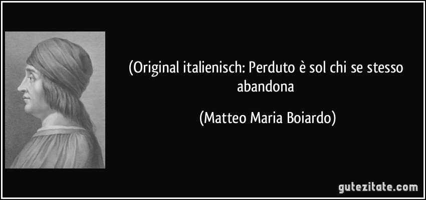 (Original italienisch: Perduto è sol chi se stesso abandona (Matteo Maria Boiardo)