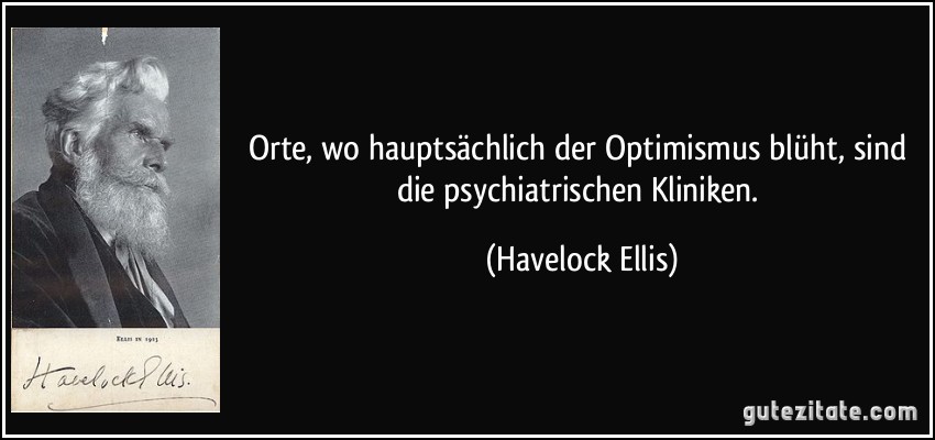 Orte, wo hauptsächlich der Optimismus blüht, sind die psychiatrischen Kliniken. (Havelock Ellis)