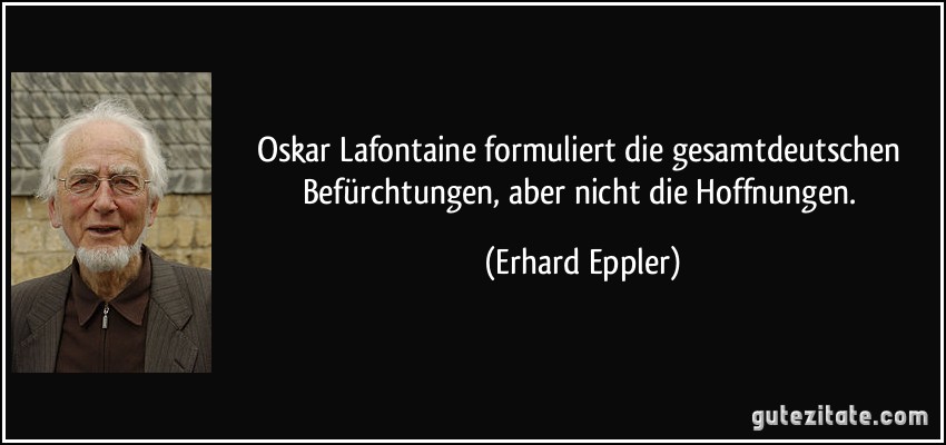 Oskar Lafontaine formuliert die gesamtdeutschen Befürchtungen, aber nicht die Hoffnungen. (Erhard Eppler)