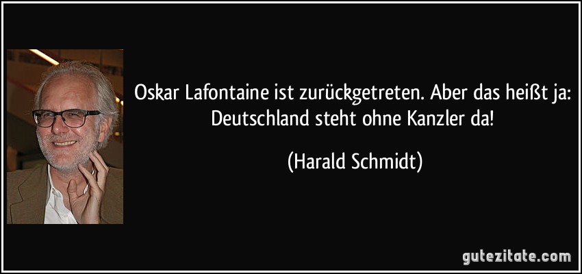 Oskar Lafontaine ist zurückgetreten. Aber das heißt ja: Deutschland steht ohne Kanzler da! (Harald Schmidt)