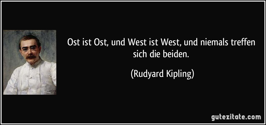 Ost ist Ost, und West ist West, und niemals treffen sich die beiden. (Rudyard Kipling)