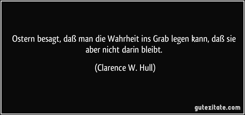 Ostern besagt, daß man die Wahrheit ins Grab legen kann, daß sie aber nicht darin bleibt. (Clarence W. Hull)