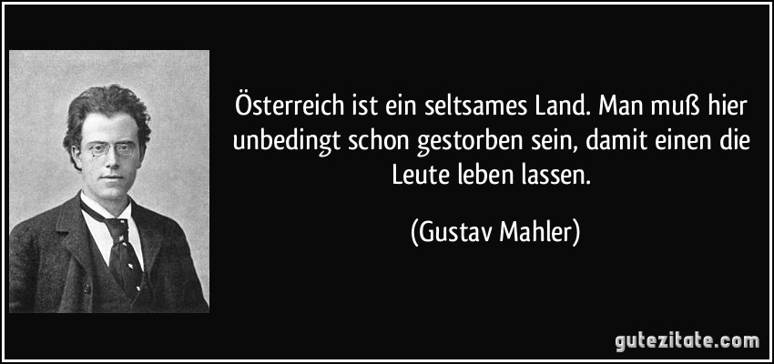 Österreich ist ein seltsames Land. Man muß hier unbedingt schon gestorben sein, damit einen die Leute leben lassen. (Gustav Mahler)