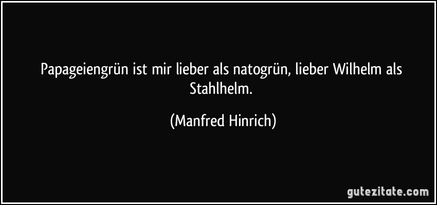 Papageiengrün ist mir lieber als natogrün, lieber Wilhelm als Stahlhelm. (Manfred Hinrich)