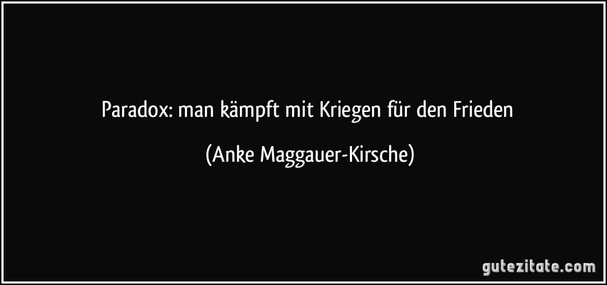 Paradox: man kämpft mit Kriegen für den Frieden (Anke Maggauer-Kirsche)