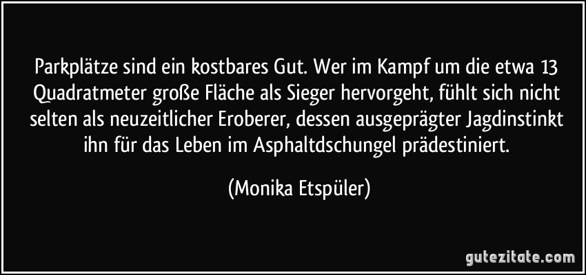 Parkplätze sind ein kostbares Gut. Wer im Kampf um die etwa 13 Quadratmeter große Fläche als Sieger hervorgeht, fühlt sich nicht selten als neuzeitlicher Eroberer, dessen ausgeprägter Jagdinstinkt ihn für das Leben im Asphaltdschungel prädestiniert. (Monika Etspüler)