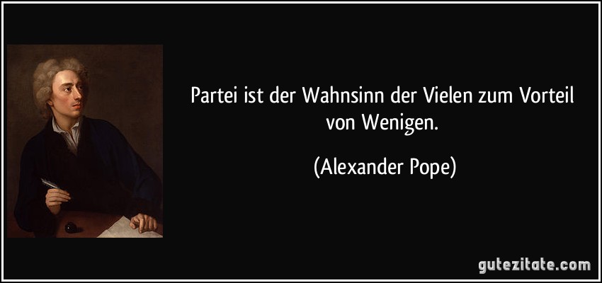 Partei ist der Wahnsinn der Vielen zum Vorteil von Wenigen. (Alexander Pope)
