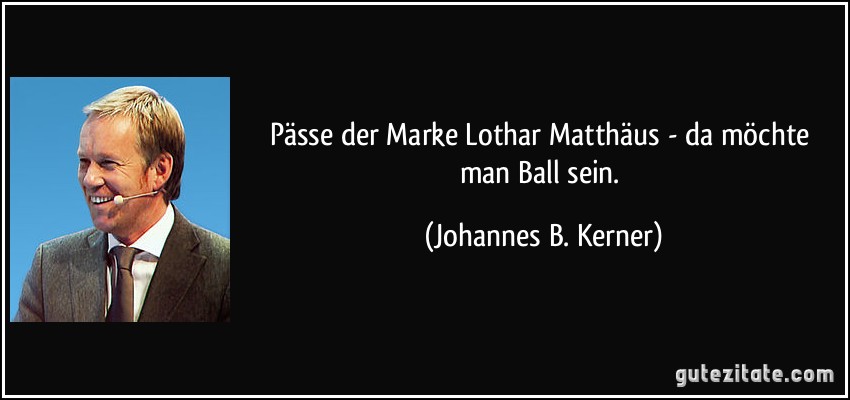 Pässe der Marke Lothar Matthäus - da möchte man Ball sein. (Johannes B. Kerner)