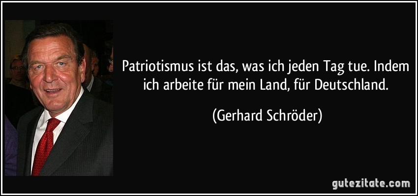 Patriotismus ist das, was ich jeden Tag tue. Indem ich arbeite für mein Land, für Deutschland. (Gerhard Schröder)