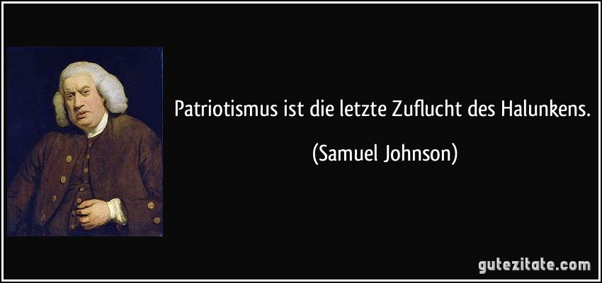 Patriotismus ist die letzte Zuflucht des Halunkens. (Samuel Johnson)