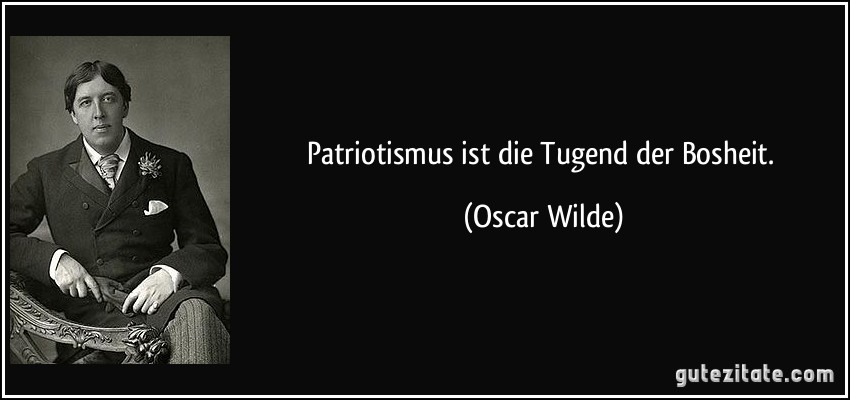 Patriotismus ist die Tugend der Bosheit. (Oscar Wilde)
