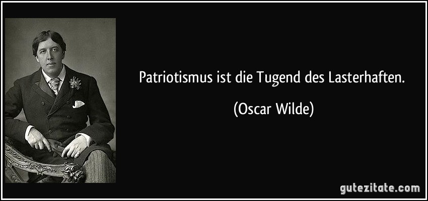 Patriotismus ist die Tugend des Lasterhaften. (Oscar Wilde)