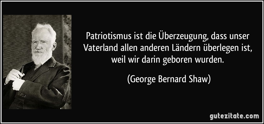 Patriotismus ist die Überzeugung, dass unser Vaterland allen anderen Ländern überlegen ist, weil wir darin geboren wurden. (George Bernard Shaw)