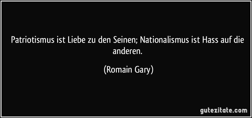 Patriotismus ist Liebe zu den Seinen; Nationalismus ist Hass auf die anderen. (Romain Gary)