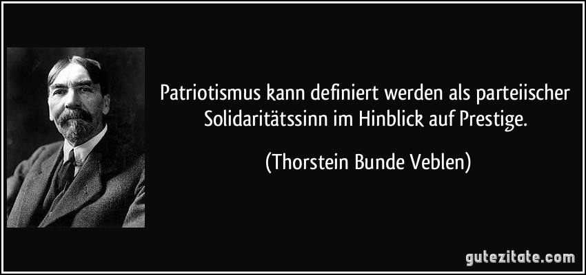 Patriotismus kann definiert werden als parteiischer Solidaritätssinn im Hinblick auf Prestige. (Thorstein Bunde Veblen)
